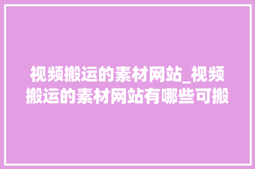 视频搬运的素材网站_视频搬运的素材网站有哪些可搬运做短视频素材下载网站分享 生活范文