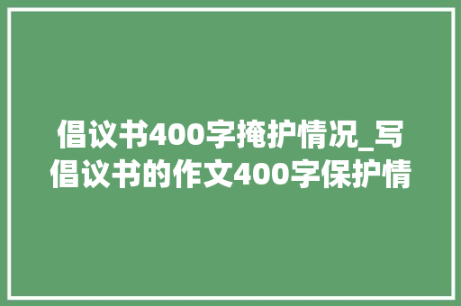 倡议书400字掩护情况_写倡议书的作文400字保护情形倡议书作文