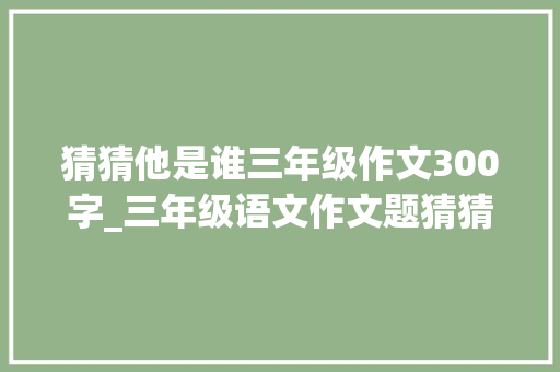 猜猜他是谁三年级作文300字_三年级语文作文题猜猜他是谁优秀范文