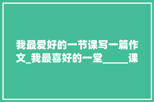 我最爱好的一节课写一篇作文_我最喜好的一堂_____课这篇作文怎么写 会议纪要范文