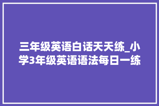 三年级英语白话天天练_小学3年级英语语法每日一练 简历范文