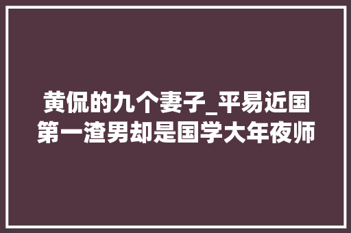 黄侃的九个妻子_平易近国第一渣男却是国学大年夜师黄侃生平娶九个老婆还嫌少 学术范文