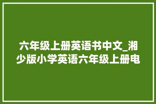 六年级上册英语书中文_湘少版小学英语六年级上册电子教材超高清师长教师拿去用 演讲稿范文