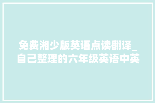 免费湘少版英语点读翻译_自己整理的六年级英语中英文互译送给有需要的孩子