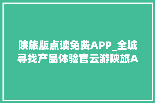 陕旅版点读免费APP_全城寻找产品体验官云游陕旅APP打造硬核出游新模式