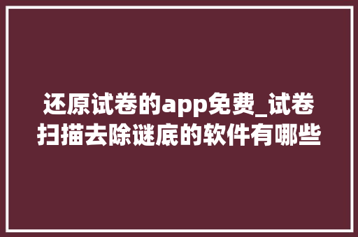 还原试卷的app免费_试卷扫描去除谜底的软件有哪些这3款帮你一键还原空白