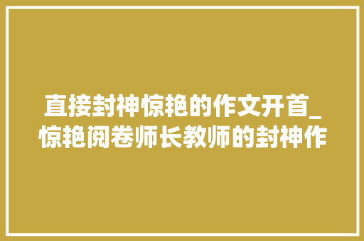 直接封神惊艳的作文开首_惊艳阅卷师长教师的封神作文开首结尾