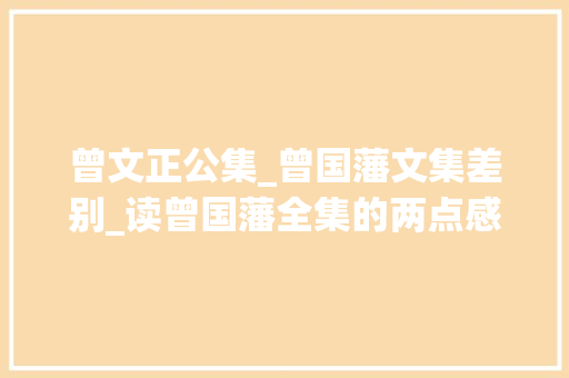 曾文正公集_曾国藩文集差别_读曾国藩全集的两点感想沾染