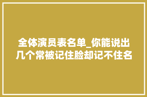 全体演员表名单_你能说出几个常被记住脸却记不住名的30大年夜实力派电视剧演员