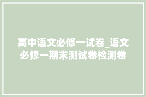 高中语文必修一试卷_语文必修一期末测试卷检测卷