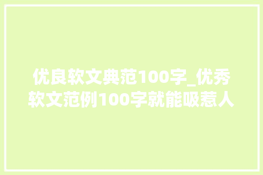 优良软文典范100字_优秀软文范例100字就能吸惹人们读下去