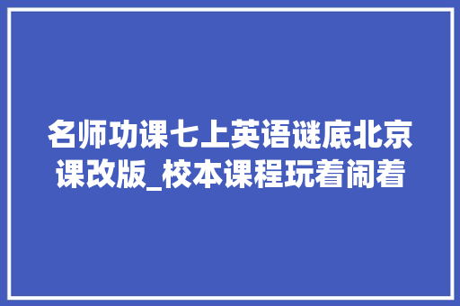 名师功课七上英语谜底北京课改版_校本课程玩着闹着学英语