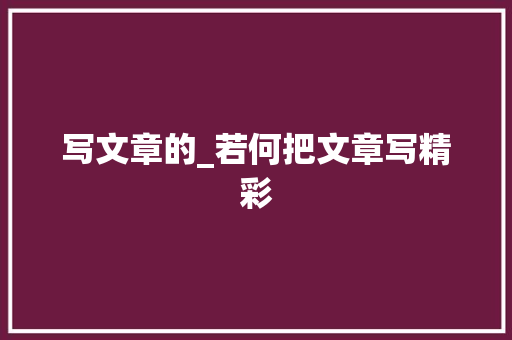 写文章的_若何把文章写精彩