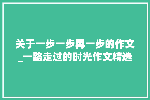 关于一步一步再一步的作文_一路走过的时光作文精选20篇 综述范文