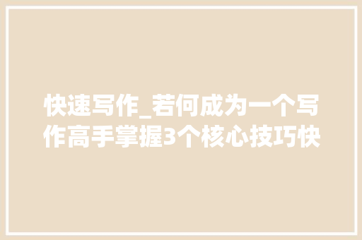 快速写作_若何成为一个写作高手掌握3个核心技巧快速学会写作