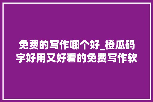 免费的写作哪个好_橙瓜码字好用又好看的免费写作软件