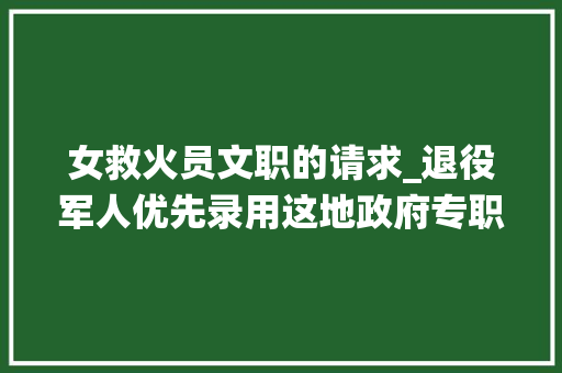 女救火员文职的请求_退役军人优先录用这地政府专职消防文员招录