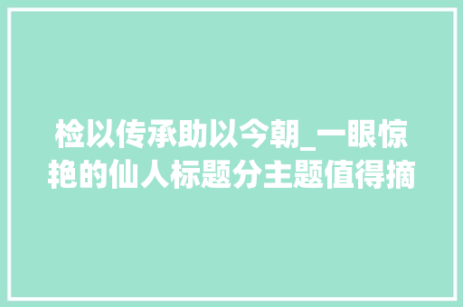 检以传承助以今朝_一眼惊艳的仙人标题分主题值得摘抄 致辞范文