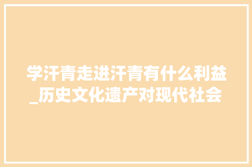 学汗青走进汗青有什么利益_历史文化遗产对现代社会的意义是多方面的