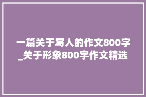 一篇关于写人的作文800字_关于形象800字作文精选34篇 综述范文