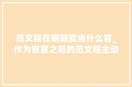 范文程在明朝能当什么官_作为官宦之后的范文程主动屈膝屈膝投降大年夜清后最终的终局是若何的