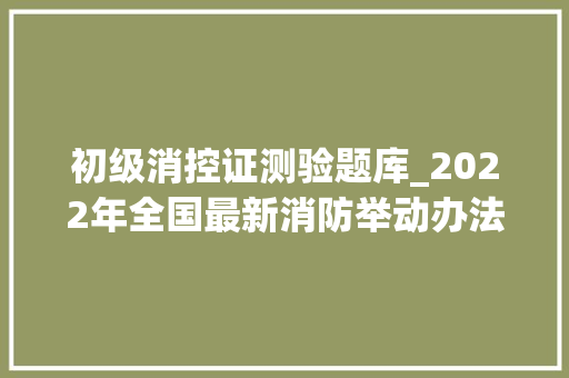 初级消控证测验题库_2022年全国最新消防举动办法操作员初级消防举动办法操作员题库及谜底