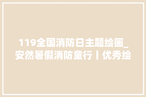 119全国消防日主题绘画_安然暑假消防童行丨优秀绘画作品展播快来不雅观摩