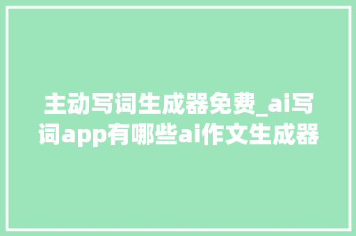 主动写词生成器免费_ai写词app有哪些ai作文生成器官网进口在哪