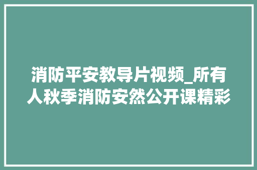 消防平安教导片视频_所有人秋季消防安然公开课精彩回放别再错过 会议纪要范文