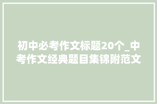 初中必考作文标题20个_中考作文经典题目集锦附范文不雅赏题材新颖周全值得借鉴