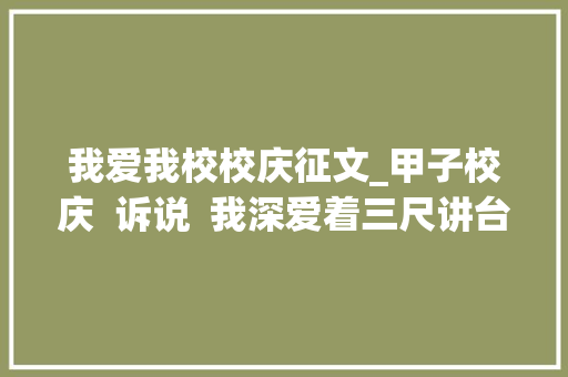 我爱我校校庆征文_甲子校庆  诉说  我深爱着三尺讲台和我的学生更爱我的黉舍