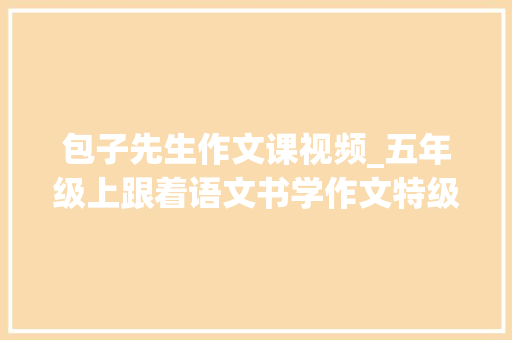 包子先生作文课视频_五年级上跟着语文书学作文特级师长教师教最简单的作文方法