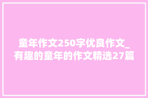 童年作文250字优良作文_有趣的童年的作文精选27篇 工作总结范文