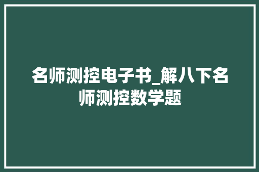 名师测控电子书_解八下名师测控数学题 工作总结范文