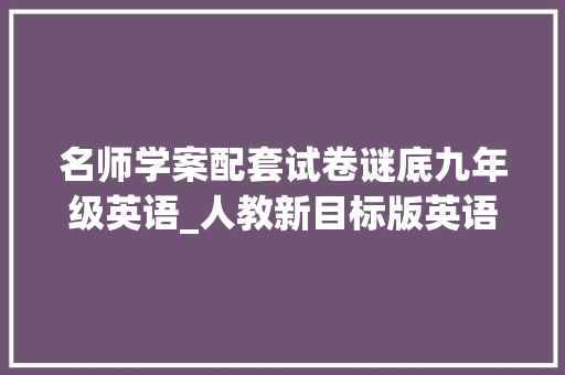 名师学案配套试卷谜底九年级英语_人教新目标版英语九年级全一册 语法题型专项复习学案