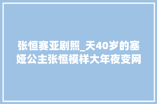 张恒赛亚剧照_天40岁的塞娅公主张恒模样大年夜变网友以为是宋丹丹