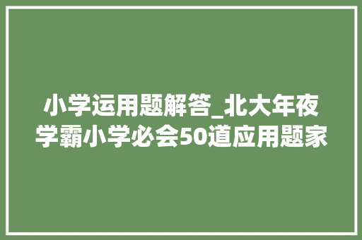 小学运用题解答_北大年夜学霸小学必会50道应用题家长打印孩子吃透6年考试折桂