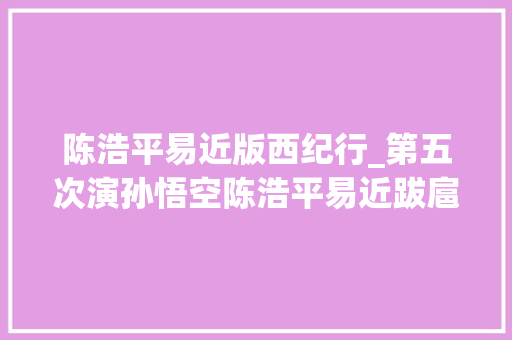 陈浩平易近版西纪行_第五次演孙悟空陈浩平易近跋扈狂拍戏赚钱一家六口住月租14万豪宅