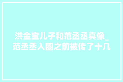 洪金宝儿子和范丞丞真像_范丞丞入圈之前被传了十几年是范冰冰儿子如今谣言不攻自破