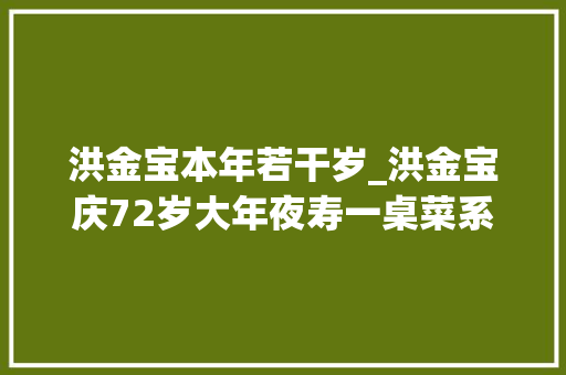 洪金宝本年若干岁_洪金宝庆72岁大年夜寿一桌菜系好通俗2元矿泉水抢眼娇妻罕出镜