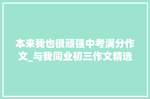 本来我也很顽强中考满分作文_与我同业初三作文精选34篇