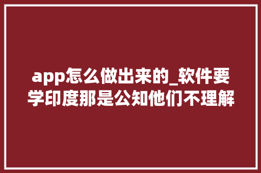 app怎么做出来的_软件要学印度那是公知他们不理解印度软件是怎么起来的 求职信范文