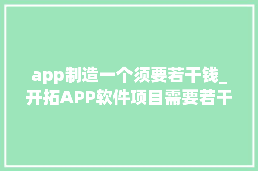 app制造一个须要若干钱_开拓APP软件项目需要若干费用呢