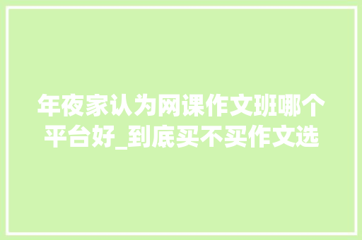 年夜家认为网课作文班哪个平台好_到底买不买作文选上不上作文指导班一线师长教师给你谜底