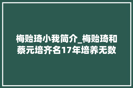 梅贻琦小我简介_梅贻琦和蔡元培齐名17年培养无数大年夜师清华永远的校长