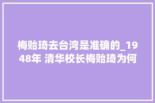 梅贻琦去台湾是准确的_1948年 清华校长梅贻琦为何选择去台湾