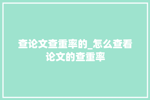 查论文查重率的_怎么查看论文的查重率