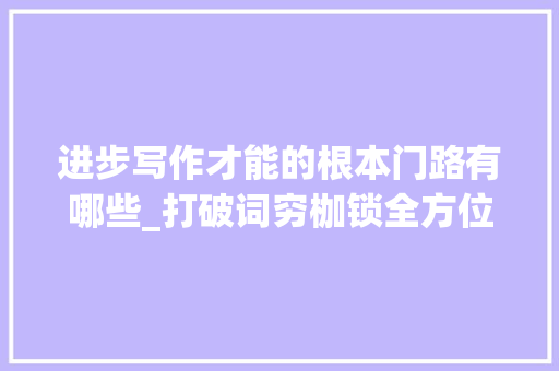 进步写作才能的根本门路有哪些_打破词穷枷锁全方位提升写作技能的独家窍门