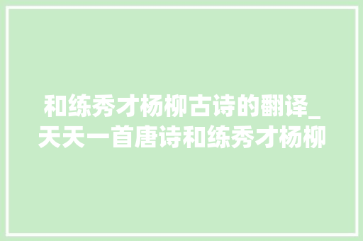 和练秀才杨柳古诗的翻译_天天一首唐诗和练秀才杨柳