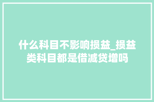 什么科目不影响损益_损益类科目都是借减贷增吗